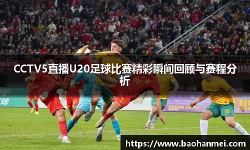 CCTV5直播U20足球比赛精彩瞬间回顾与赛程分析